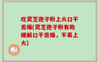 吃灵芝孢子粉上火口干舌燥(灵芝孢子粉有助缓解口干舌燥，不易上火)