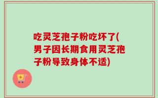 吃灵芝孢子粉吃坏了(男子因长期食用灵芝孢子粉导致身体不适)