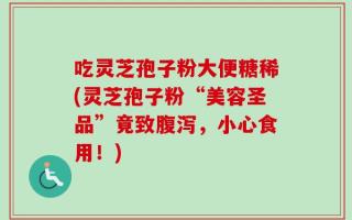 吃灵芝孢子粉大便糖稀(灵芝孢子粉“美容圣品”竟致腹泻，小心食用！)