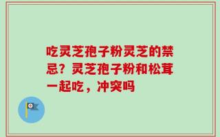 吃灵芝孢子粉灵芝的禁忌？灵芝孢子粉和松茸一起吃，冲突吗