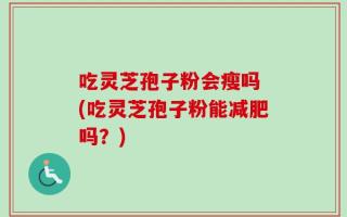 吃灵芝孢子粉会瘦吗 (吃灵芝孢子粉能减肥吗？)