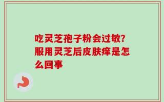 吃灵芝孢子粉会过敏？服用灵芝后皮肤痒是怎么回事