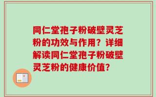 同仁堂孢子粉破壁灵芝粉的功效与作用？详细解读同仁堂孢子粉破壁灵芝粉的健康价值？