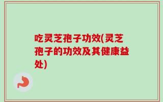 吃灵芝孢子功效(灵芝孢子的功效及其健康益处)