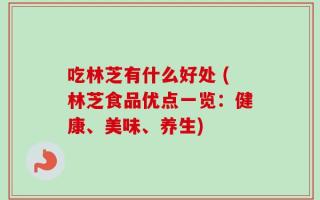 吃林芝有什么好处 (林芝食品优点一览：健康、美味、养生)