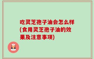 吃灵芝孢子油会怎么样(食用灵芝孢子油的效果及注意事项)