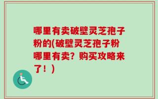 哪里有卖破壁灵芝孢子粉的(破壁灵芝孢子粉哪里有卖？购买攻略来了！)