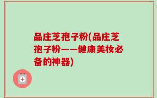 品庄芝孢子粉(品庄芝孢子粉——健康美妆必备的神器)