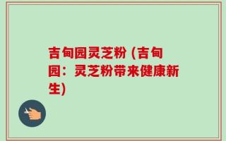 吉甸园灵芝粉 (吉甸园：灵芝粉带来健康新生)