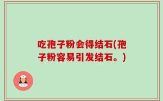 吃孢子粉会得结石(孢子粉容易引发结石。)