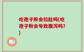 吃孢子粉会拉肚吗(吃孢子粉会导致腹泻吗？)