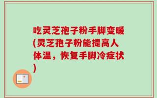 吃灵芝孢子粉手脚变暖(灵芝孢子粉能提高人体温，恢复手脚冷症状)