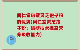 同仁堂破壁灵芝孢子粉的优势(同仁堂灵芝孢子粉：破壁技术提高营养吸收能力)