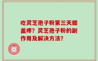 吃灵芝孢子粉第三天膝盖疼？灵芝孢子粉的副作用及解决方法？