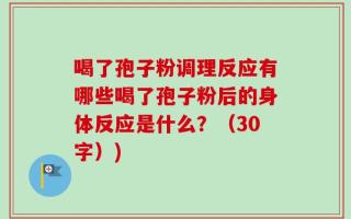 喝了孢子粉调理反应有哪些喝了孢子粉后的身体反应是什么？（30字）)