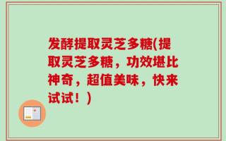 发酵提取灵芝多糖(提取灵芝多糖，功效堪比神奇，超值美味，快来试试！)