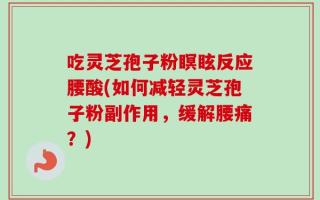 吃灵芝孢子粉瞑眩反应腰酸(如何减轻灵芝孢子粉副作用，缓解腰痛？)