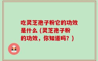 吃灵芝孢子粉它的功效是什么 (灵芝孢子粉的功效，你知道吗？)