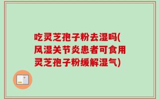 吃灵芝孢子粉去湿吗(风湿关节炎患者可食用灵芝孢子粉缓解湿气)