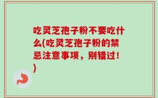 吃灵芝孢子粉不要吃什么(吃灵芝孢子粉的禁忌注意事项，别错过！)