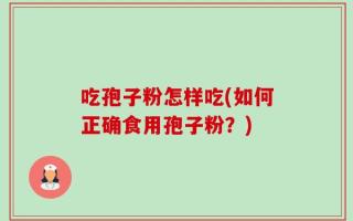 吃孢子粉怎样吃(如何正确食用孢子粉？)