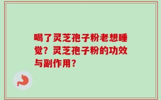 喝了灵芝孢子粉老想睡觉？灵芝孢子粉的功效与副作用？