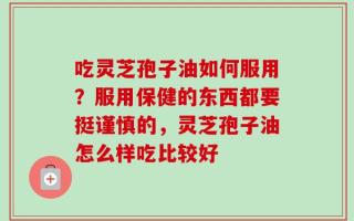 吃灵芝孢子油如何服用？服用保健的东西都要挺谨慎的，灵芝孢子油怎么样吃比较好