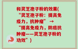 和灵芝孢子粉的效果(“灵芝孢子粉：提高免疫力，抗肿瘤” → “提高免疫力，防癌抗肿瘤——灵芝孢子粉的功效”)