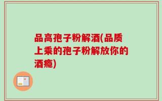品高孢子粉解酒(品质上乘的孢子粉解放你的酒瘾)