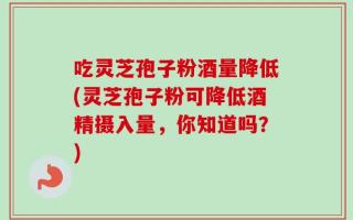 吃灵芝孢子粉酒量降低(灵芝孢子粉可降低酒精摄入量，你知道吗？)