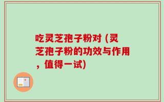 吃灵芝孢子粉对 (灵芝孢子粉的功效与作用，值得一试)