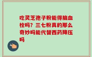 吃灵芝孢子粉能得脑血栓吗？三七粉真的那么奇妙吗能代替西药降压吗