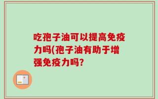 吃孢子油可以提高免疫力吗(孢子油有助于增强免疫力吗？