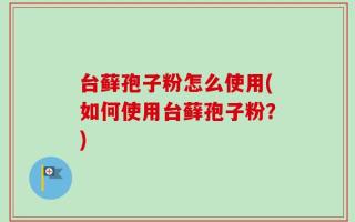 台藓孢子粉怎么使用(如何使用台藓孢子粉？)