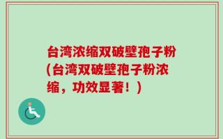 台湾浓缩双破壁孢子粉(台湾双破壁孢子粉浓缩，功效显著！)