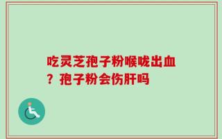 吃灵芝孢子粉喉咙出血？孢子粉会伤肝吗