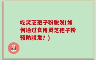 吃灵芝孢子粉脱发(如何通过食用灵芝孢子粉预防脱发？)