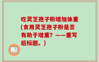 吃灵芝孢子粉增加体重(食用灵芝孢子粉是否有助于增重？——重写后标题。)