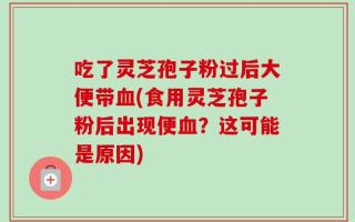 吃了灵芝孢子粉过后大便带血(食用灵芝孢子粉后出现便血？这可能是原因)
