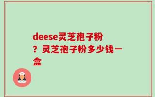 deese灵芝孢子粉？灵芝孢子粉多少钱一盒