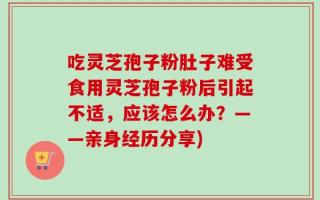 吃灵芝孢子粉肚子难受食用灵芝孢子粉后引起不适，应该怎么办？——亲身经历分享)