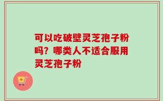 可以吃破壁灵芝孢子粉吗？哪类人不适合服用灵芝孢子粉