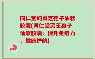 同仁堂的灵芝孢子油软胶囊(同仁堂灵芝孢子油软胶囊：提升免疫力，健康护航)