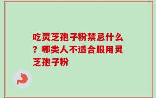 吃灵芝孢子粉禁忌什么？哪类人不适合服用灵芝孢子粉