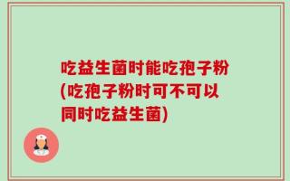 吃益生菌时能吃孢子粉(吃孢子粉时可不可以同时吃益生菌)