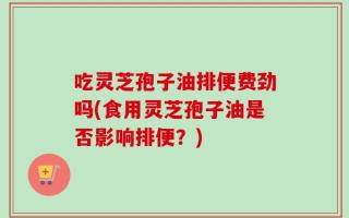吃灵芝孢子油排便费劲吗(食用灵芝孢子油是否影响排便？)