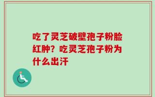 吃了灵芝破壁孢子粉脸红肿？吃灵芝孢子粉为什么出汗