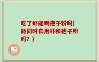 吃了虾能喝孢子粉吗(能同时食用虾和孢子粉吗？)