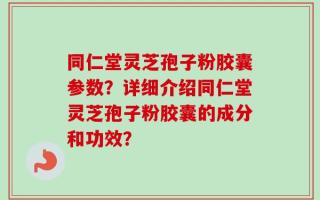 同仁堂灵芝孢子粉胶囊参数？详细介绍同仁堂灵芝孢子粉胶囊的成分和功效？