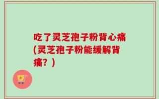 吃了灵芝孢子粉背心痛(灵芝孢子粉能缓解背痛？)